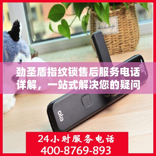 劲圣盾指纹锁售后服务电话详解，一站式解决您的疑问和需求