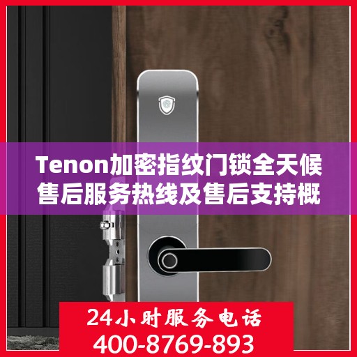 Tenon加密指纹门锁全天候售后服务热线及售后支持概览