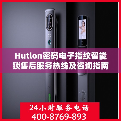 Hutlon密码电子指纹智能锁售后服务热线及咨询指南