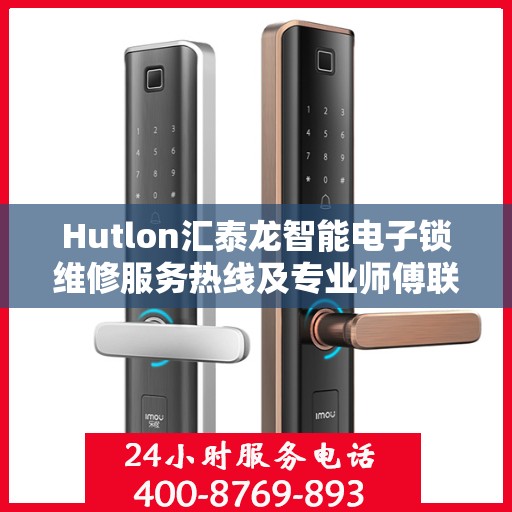 Hutlon汇泰龙智能电子锁维修服务热线及专业师傅联系信息汇总