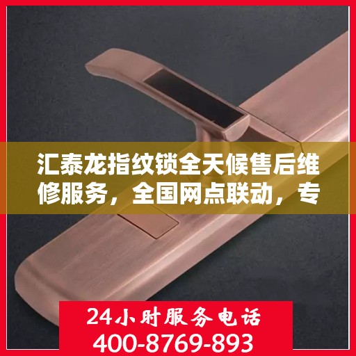汇泰龙指纹锁全天候售后维修服务，全国网点联动，专业联保热线保障客户无忧体验