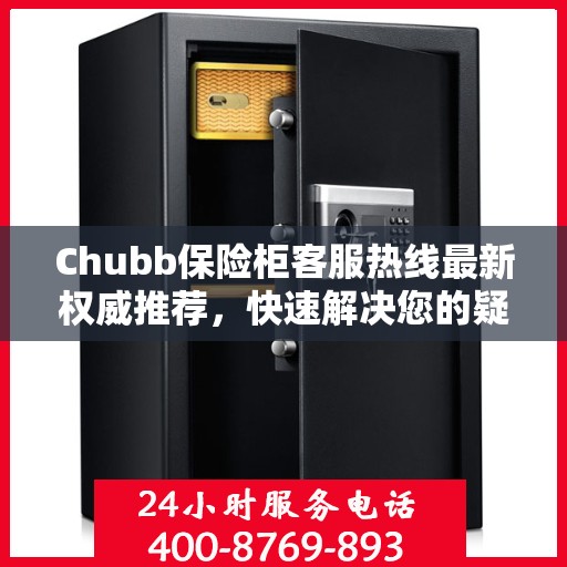 Chubb保险柜客服热线最新权威推荐，快速解决您的疑问与需求