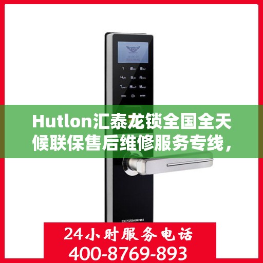 Hutlon汇泰龙锁全国全天候联保售后维修服务专线，全天候保障客户无忧