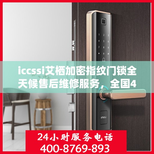 iccssi艾栖加密指纹门锁全天候售后维修服务，全国400热线联保，24小时无忧保障