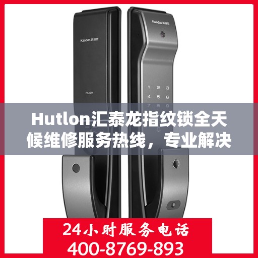 Hutlon汇泰龙指纹锁全天候维修服务热线，专业解决您的锁事烦恼！