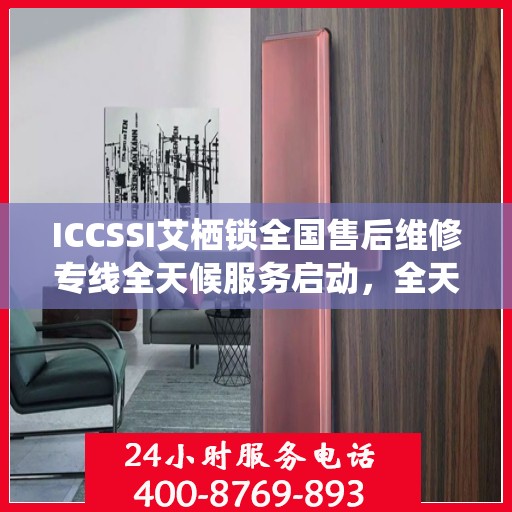ICCSSI艾栖锁全国售后维修专线全天候服务启动，全天候联保售后无忧