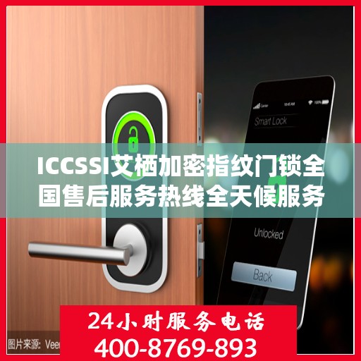 ICCSSI艾栖加密指纹门锁全国售后服务热线全天候服务指南