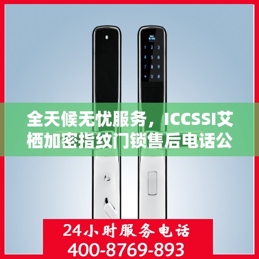 全天候无忧服务，ICCSSI艾栖加密指纹门锁售后电话公布