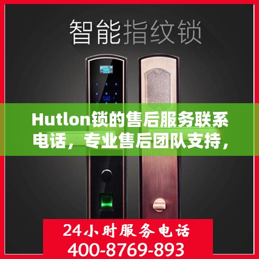 Hutlon锁的售后服务联系电话，专业售后团队支持，一键解决您的锁具问题。