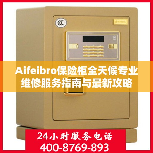 Aifeibro保险柜全天候专业维修服务指南与最新攻略