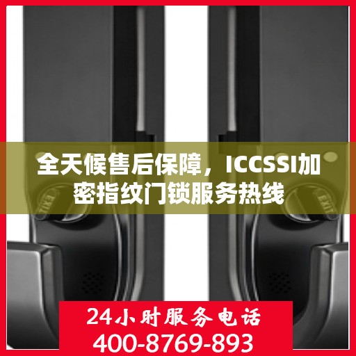全天候售后保障，ICCSSI加密指纹门锁服务热线