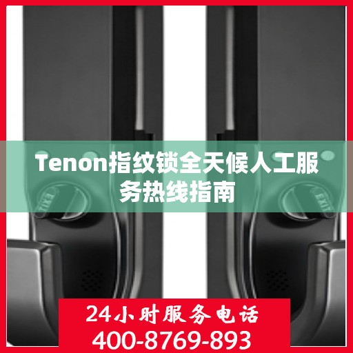 Tenon指纹锁全天候人工服务热线指南