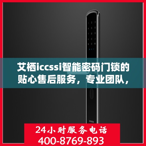 艾栖iccssi智能密码门锁的贴心售后服务，专业团队，无忧体验