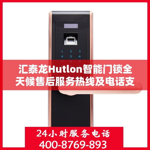 汇泰龙Hutlon智能门锁全天候售后服务热线及电话支持指南