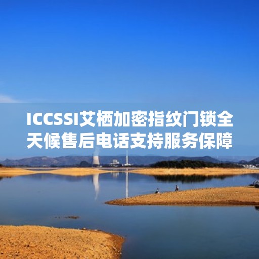 ICCSSI艾栖加密指纹门锁全天候售后电话支持服务保障