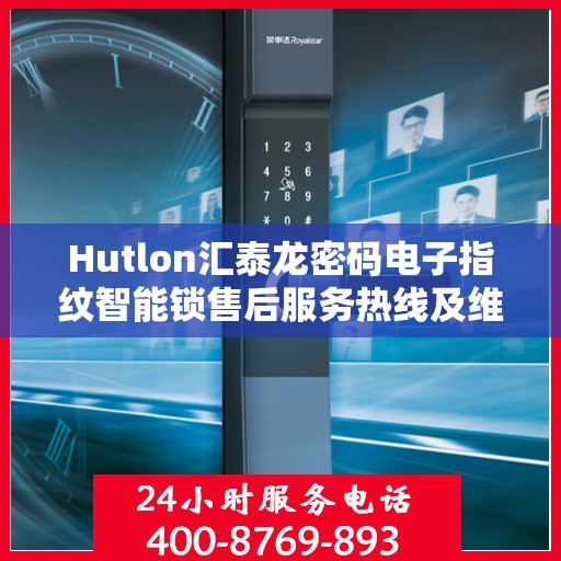 Hutlon汇泰龙密码电子指纹智能锁售后服务热线及维修电话全攻略