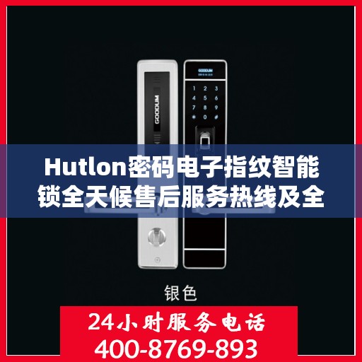 Hutlon密码电子指纹智能锁全天候售后服务热线及全国服务网点概览