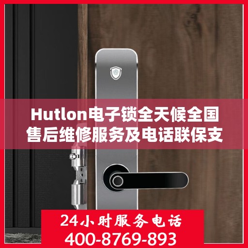 Hutlon电子锁全天候全国售后维修服务及电话联保支持
