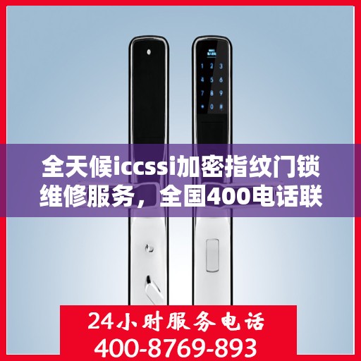 全天候iccssi加密指纹门锁维修服务，全国400电话联保售后，一键解决您的锁事困扰
