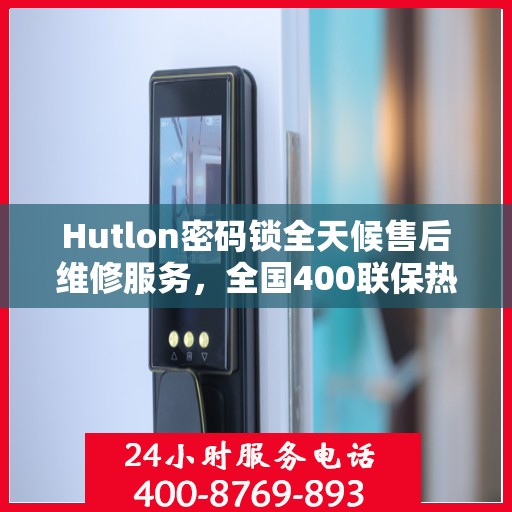 Hutlon密码锁全天候售后维修服务，全国400联保热线随时响应