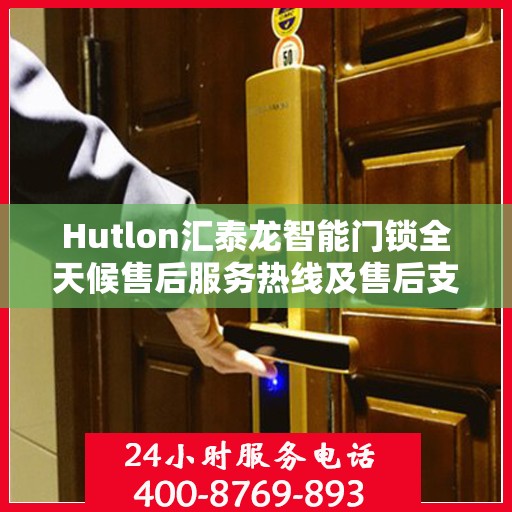 Hutlon汇泰龙智能门锁全天候售后服务热线及售后支持概览