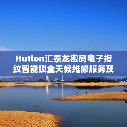 Hutlon汇泰龙密码电子指纹智能锁全天候维修服务及热线支持