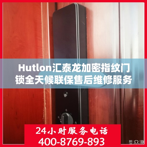 Hutlon汇泰龙加密指纹门锁全天候联保售后维修服务热线开通，全国专业维修专线为您保驾护航！