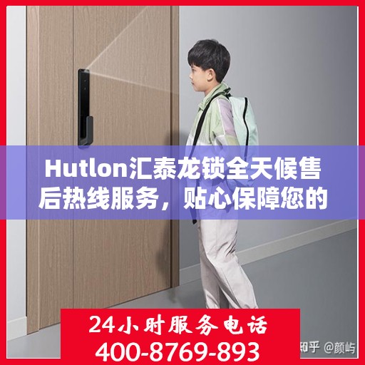 Hutlon汇泰龙锁全天候售后热线服务，贴心保障您的安全