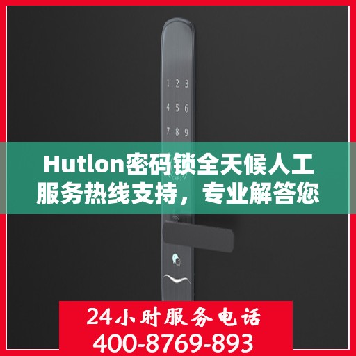 Hutlon密码锁全天候人工服务热线支持，专业解答您的疑问