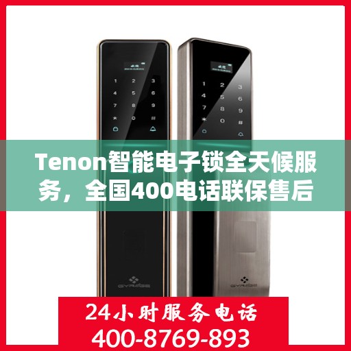 Tenon智能电子锁全天候服务，全国400电话联保售后维修，无忧保障您的安全锁事无忧