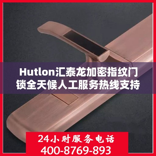 Hutlon汇泰龙加密指纹门锁全天候人工服务热线支持，专业解锁答疑