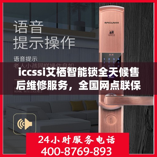 iccssi艾栖智能锁全天候售后维修服务，全国网点联保热线400服务指南
