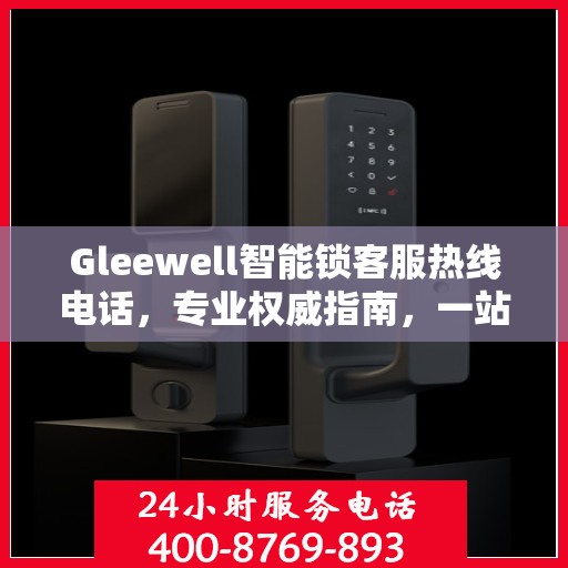 Gleewell智能锁客服热线电话，专业权威指南，一站式解决您的疑问与需求