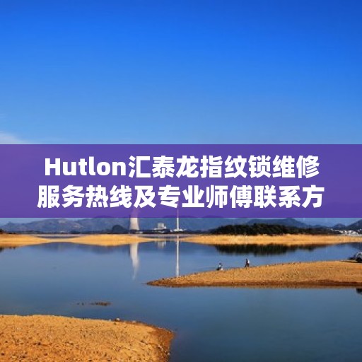 Hutlon汇泰龙指纹锁维修服务热线及专业师傅联系方式