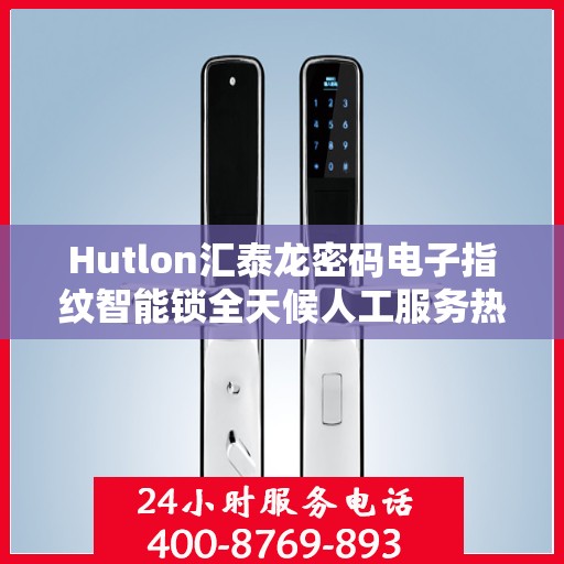 Hutlon汇泰龙密码电子指纹智能锁全天候人工服务热线支持，打造安全智能生活