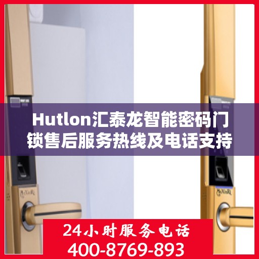 Hutlon汇泰龙智能密码门锁售后服务热线及电话支持指南