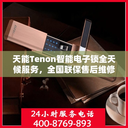 天能Tenon智能电子锁全天候服务，全国联保售后维修电话上线啦！