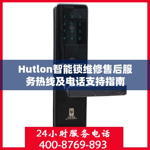 Hutlon智能锁维修售后服务热线及电话支持指南