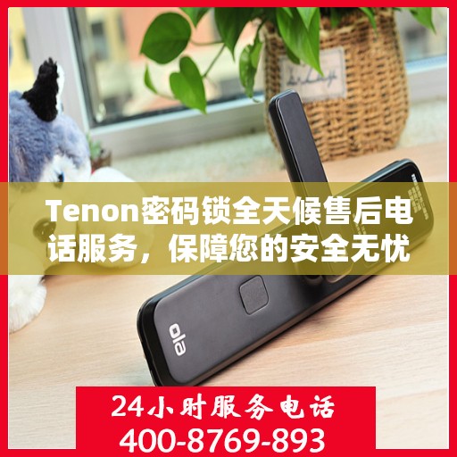 Tenon密码锁全天候售后电话服务，保障您的安全无忧！