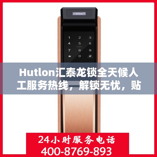Hutlon汇泰龙锁全天候人工服务热线，解锁无忧，贴心服务随时在线