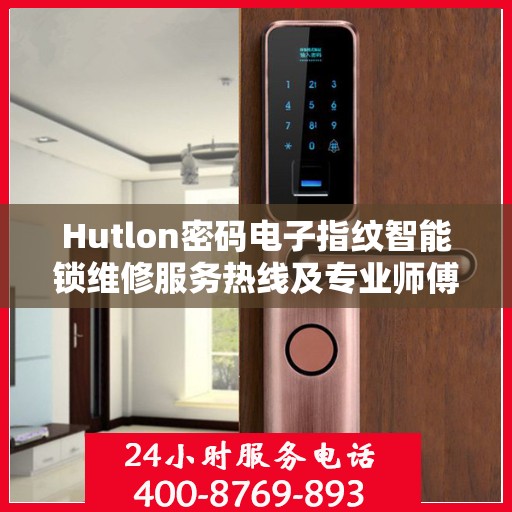 Hutlon密码电子指纹智能锁维修服务热线及专业师傅联系信息