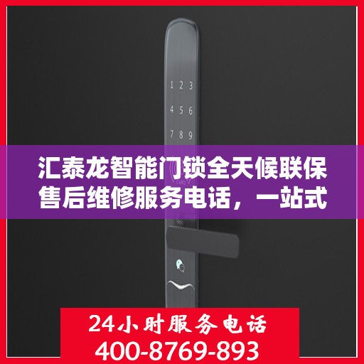 汇泰龙智能门锁全天候联保售后维修服务电话，一站式解决您的锁事烦恼