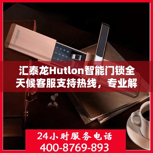 汇泰龙Hutlon智能门锁全天候客服支持热线，专业解答，贴心服务