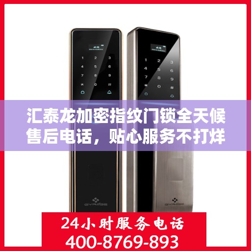 汇泰龙加密指纹门锁全天候售后电话，贴心服务不打烊