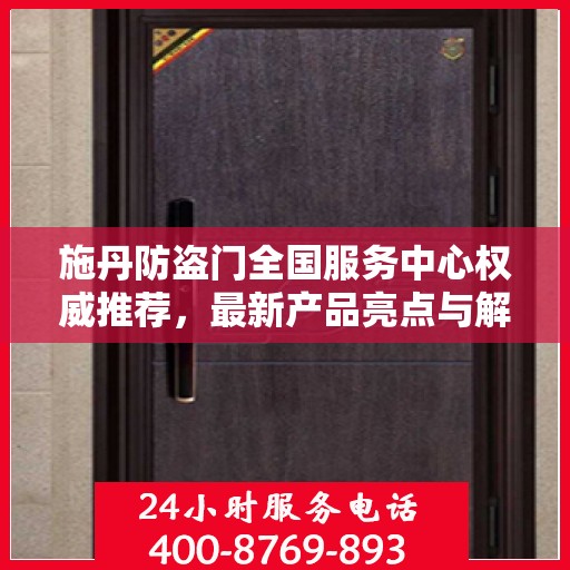 施丹防盗门全国服务中心权威推荐，最新产品亮点与解决方案