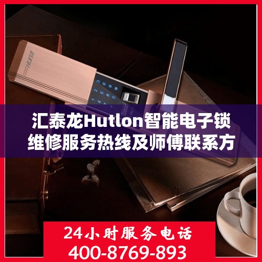 汇泰龙Hutlon智能电子锁维修服务热线及师傅联系方式揭秘