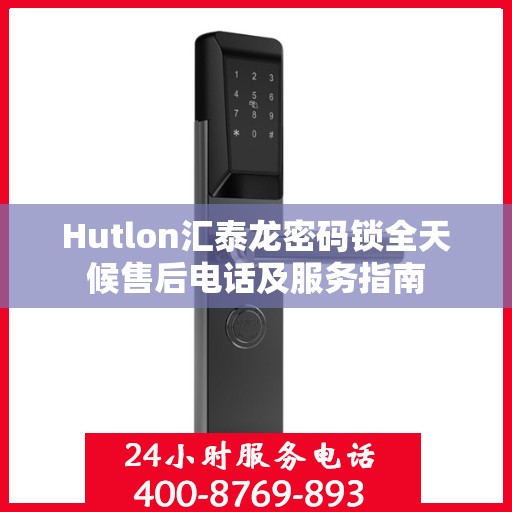 Hutlon汇泰龙密码锁全天候售后电话及服务指南