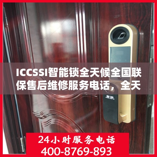 ICCSSI智能锁全天候全国联保售后维修服务电话，全天候保障您的安全锁无忧